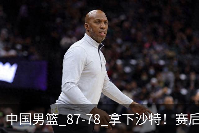中国男篮 87‑78 拿下沙特！赛后评分：3 人拉满，2 人亮眼，2 人达标